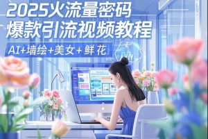 2025火流量密码 爆款引流视频教程 AI+墙绘+美女+鲜花